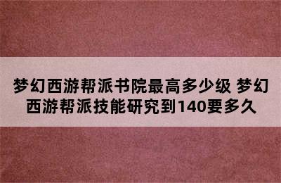 梦幻西游帮派书院最高多少级 梦幻西游帮派技能研究到140要多久